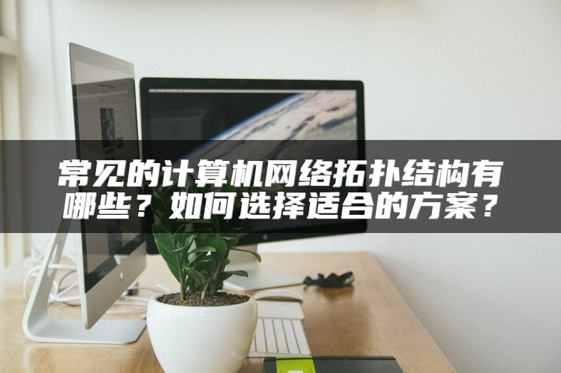 常见的计算机网络拓扑结构有哪些？如何选择适合的方案？
