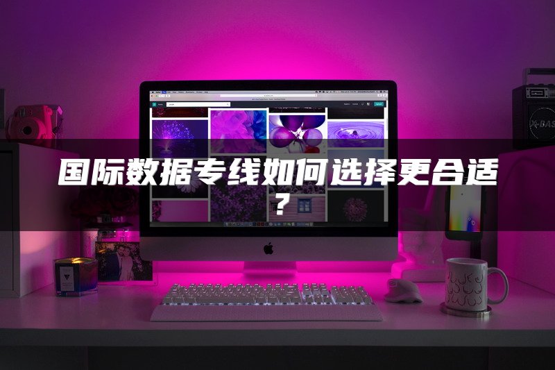 国际数据专线如何选择更合适？