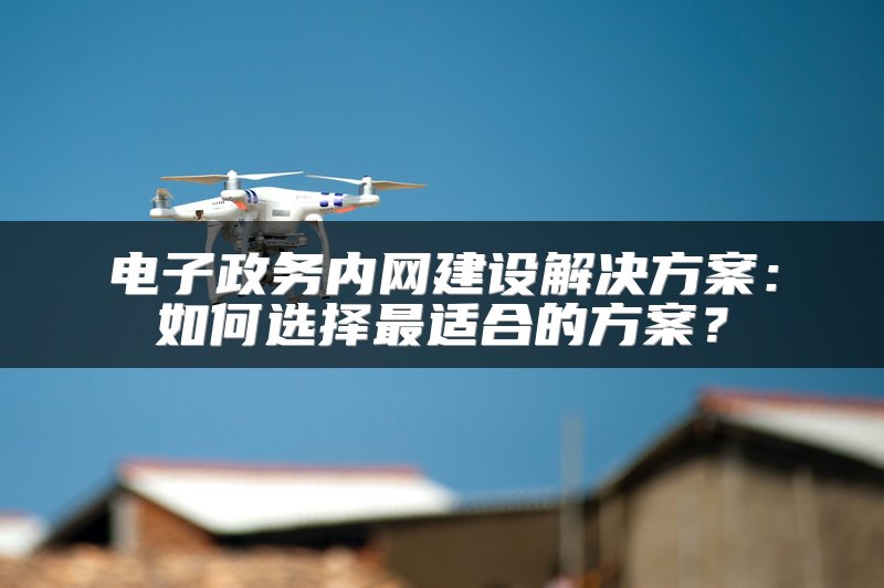 电子政务内网建设解决方案：如何选择最适合的方案？