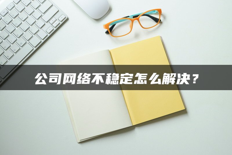 公司网络不稳定怎么解决？