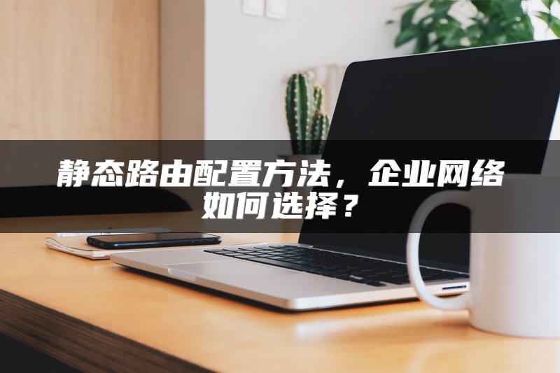 静态路由配置方法，企业网络如何选择？