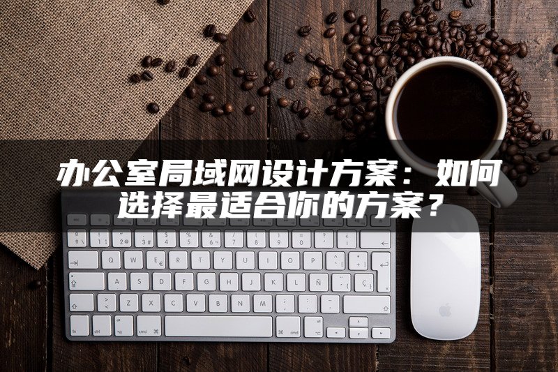 办公室局域网设计方案:如何选择最适合你的方案?