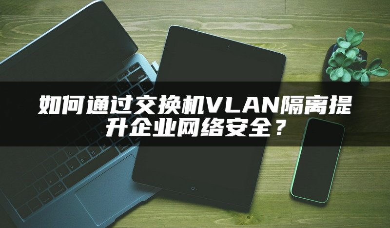 如何通过交换机VLAN隔离提升企业网络安全?