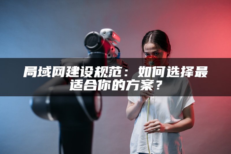 局域网建设规范：如何选择最适合你的方案？