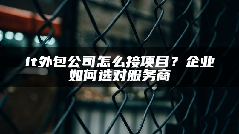 it外包公司怎么接项目？企业如何选对服务商