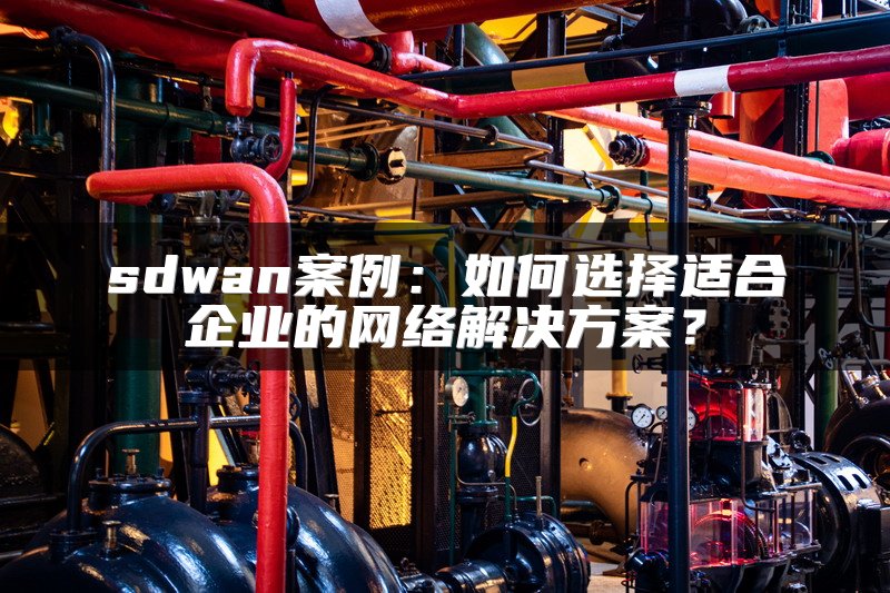 sdwan案例：如何选择适合企业的网络解决方案？