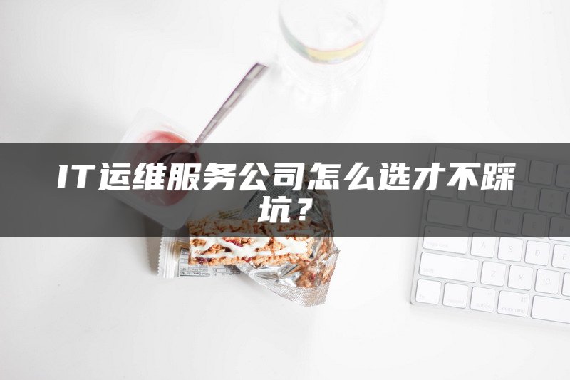 IT运维服务公司怎么选才不踩坑？