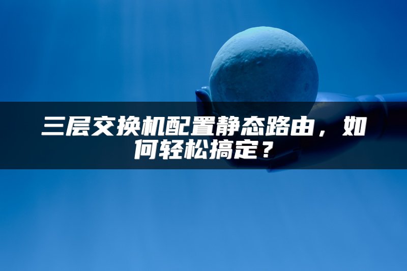 三层交换机配置静态路由，如何轻松搞定？