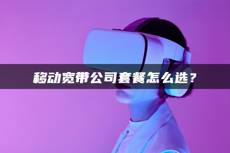 移动宽带公司套餐怎么选？