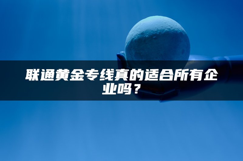 联通黄金专线真的适合所有企业吗？