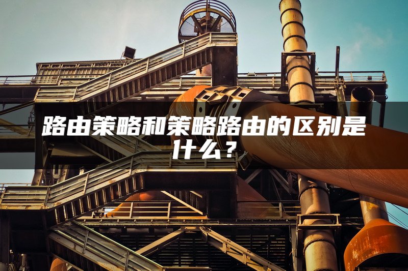 路由策略和策略路由的区别是什么？