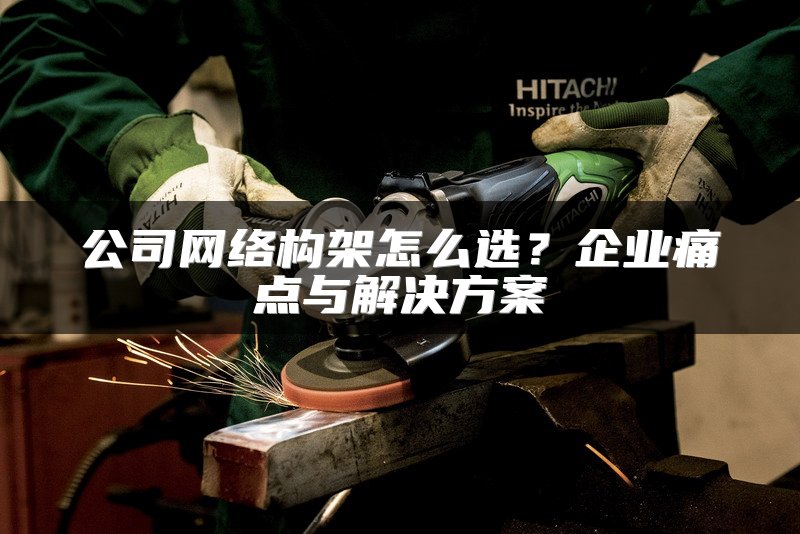 公司网络构架怎么选?企业痛点与解决方案