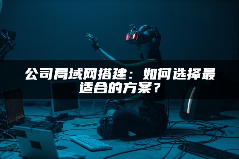 公司局域网搭建：如何选择最适合的方案？