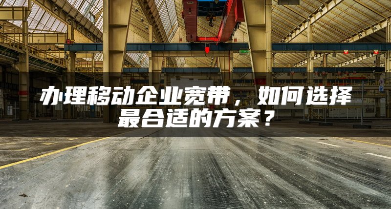 办理移动企业宽带，如何选择最合适的方案？