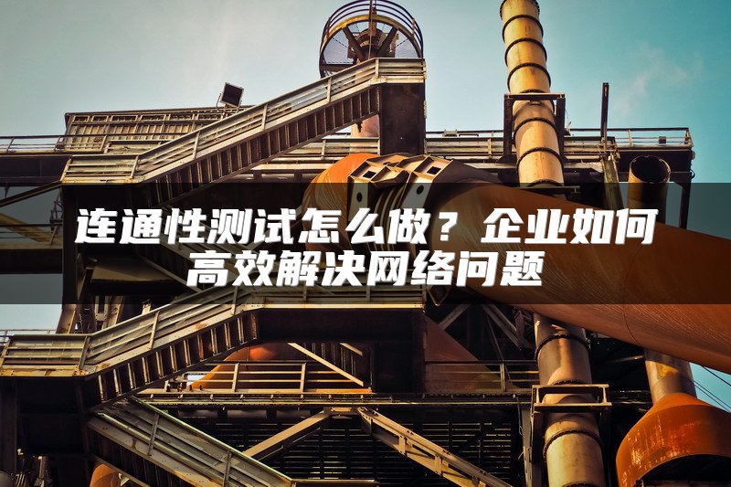 连通性测试怎么做?企业如何高效解决网络问题