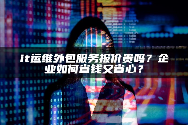 it运维外包服务报价贵吗?企业如何省钱又省心?