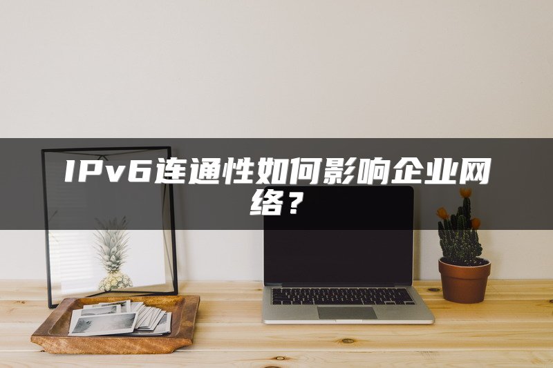 IPv6连通性如何影响企业网络？