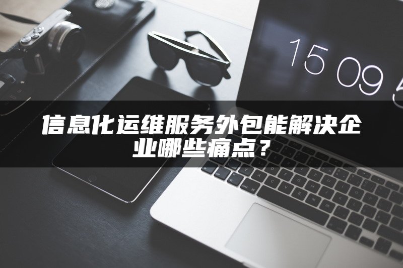 信息化运维服务外包能解决企业哪些痛点？