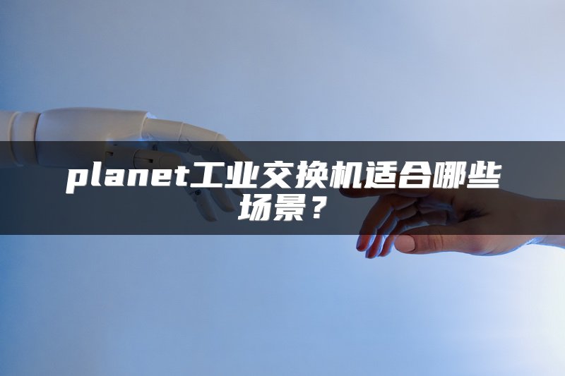 planet工业交换机适合哪些场景？