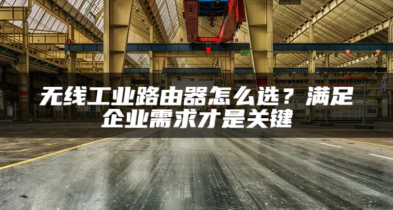 无线工业路由器怎么选？满足企业需求才是关键