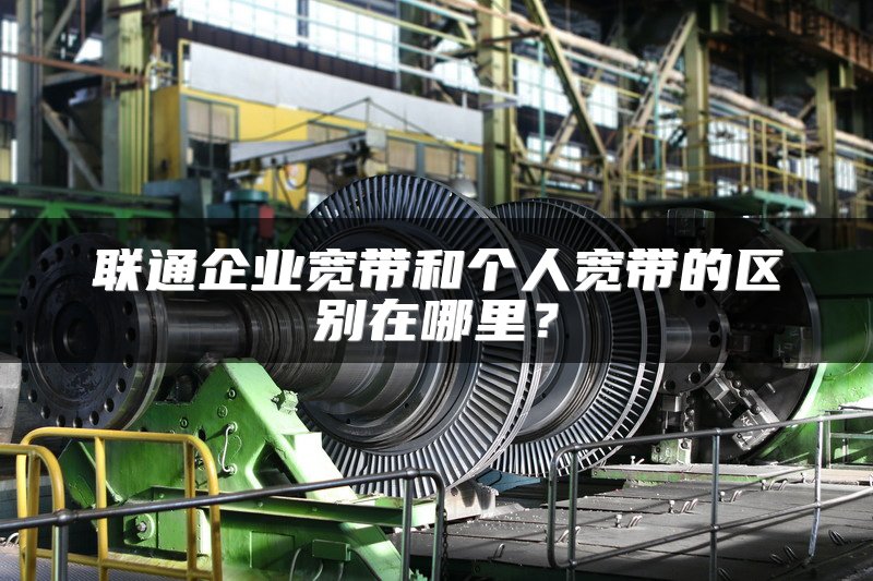 联通企业宽带和个人宽带的区别在哪里？