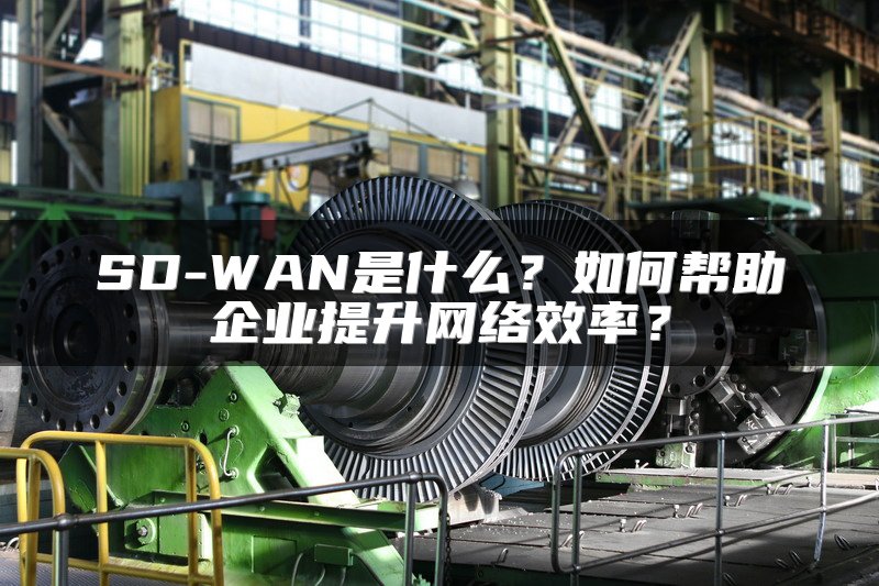 SD-WAN是什么？如何帮助企业提升网络效率？
