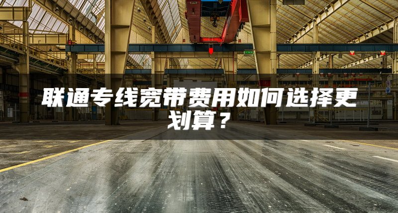 联通专线宽带费用如何选择更划算？