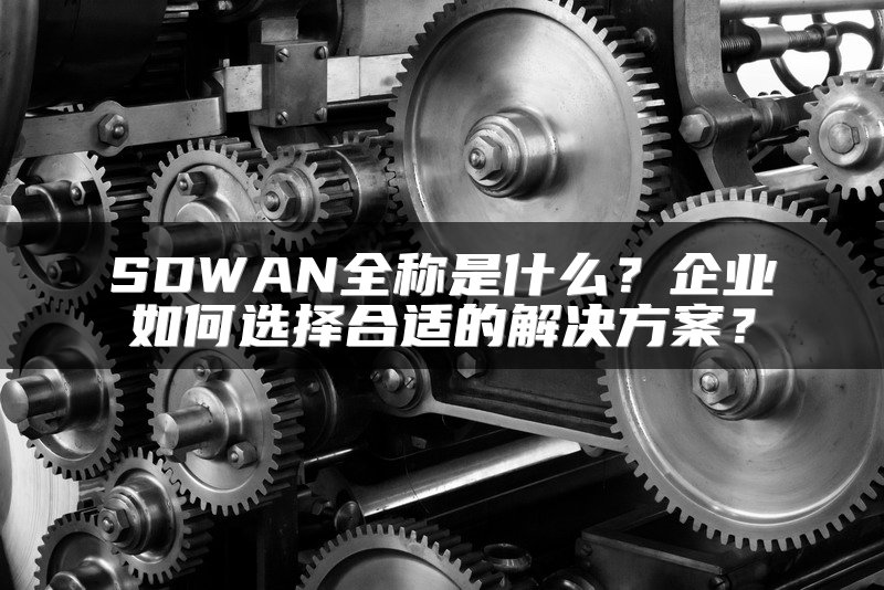 SDWAN全称是什么？企业如何选择合适的解决方案？