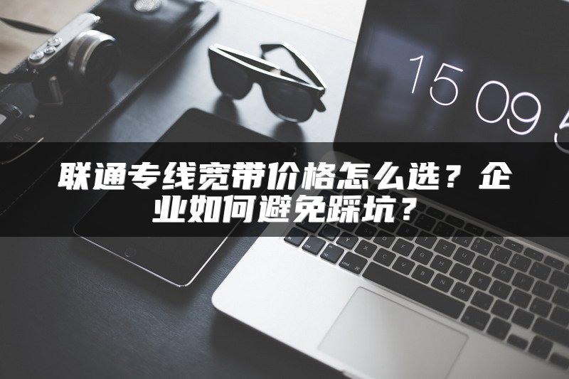 联通专线宽带价格怎么选？企业如何避免踩坑？