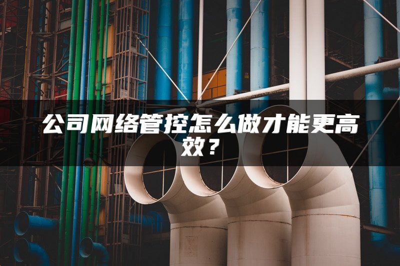 公司网络管控怎么做才能更高效？