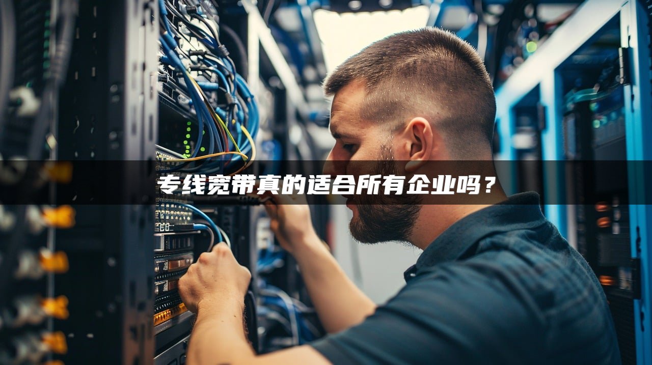 专线宽带真的适合所有企业吗？