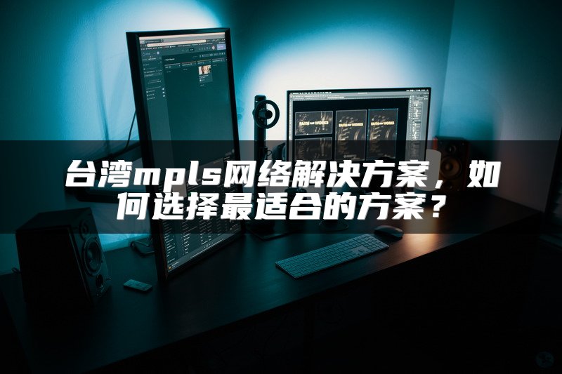 台湾mpls网络解决方案，如何选择最适合的方案？