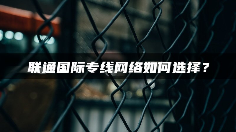 联通国际专线网络如何选择？