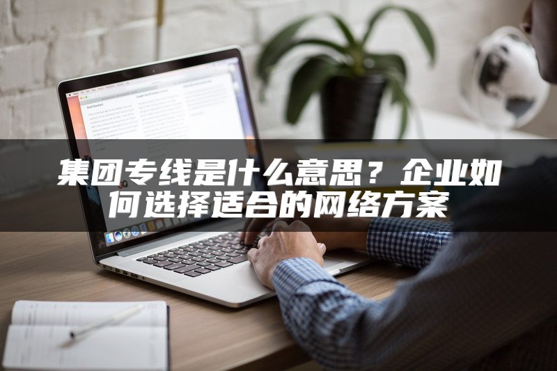 集团专线是什么意思？企业如何选择适合的网络方案