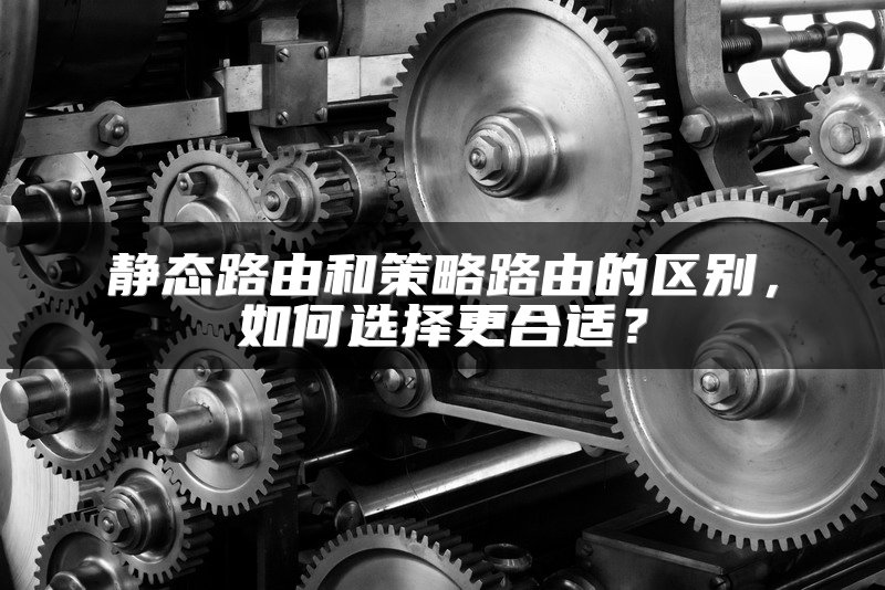 静态路由和策略路由的区别，如何选择更合适？