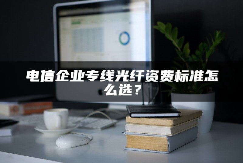 电信企业专线光纤资费标准怎么选？