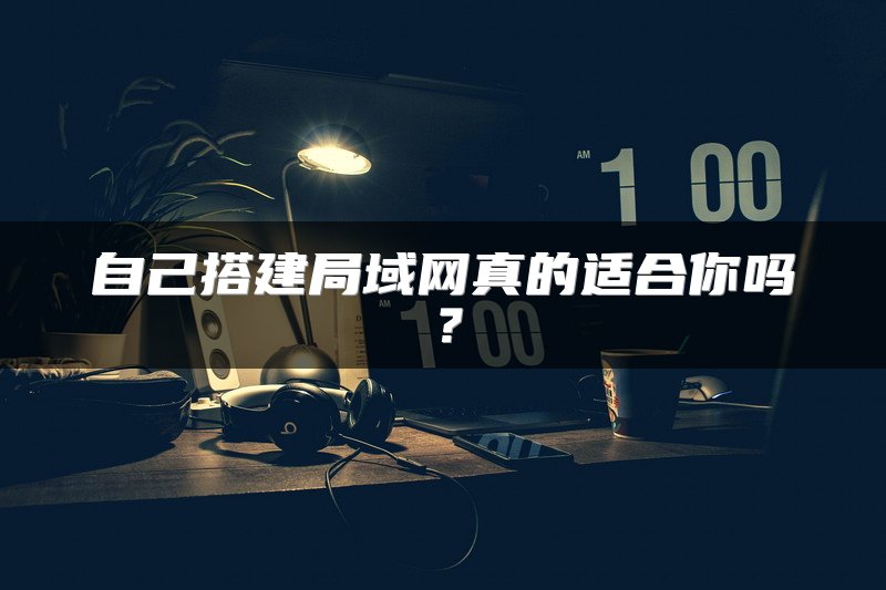 自己搭建局域网真的适合你吗？