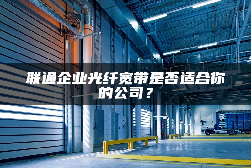 联通企业光纤宽带是否适合你的公司？