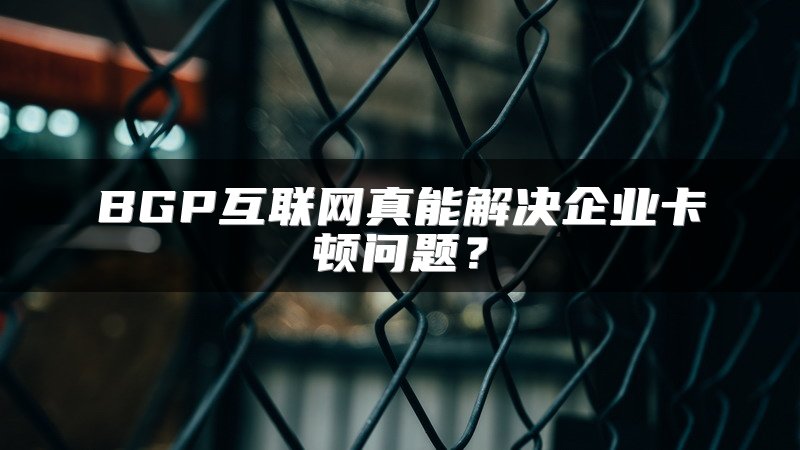 BGP互联网真能解决企业卡顿问题？