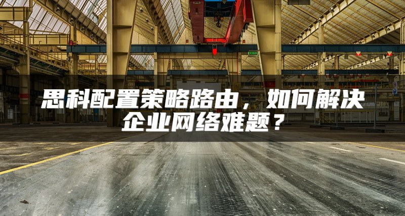 思科配置策略路由，如何解决企业网络难题？