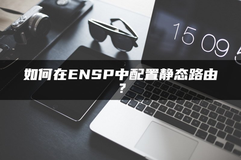 如何在ENSP中配置静态路由？
