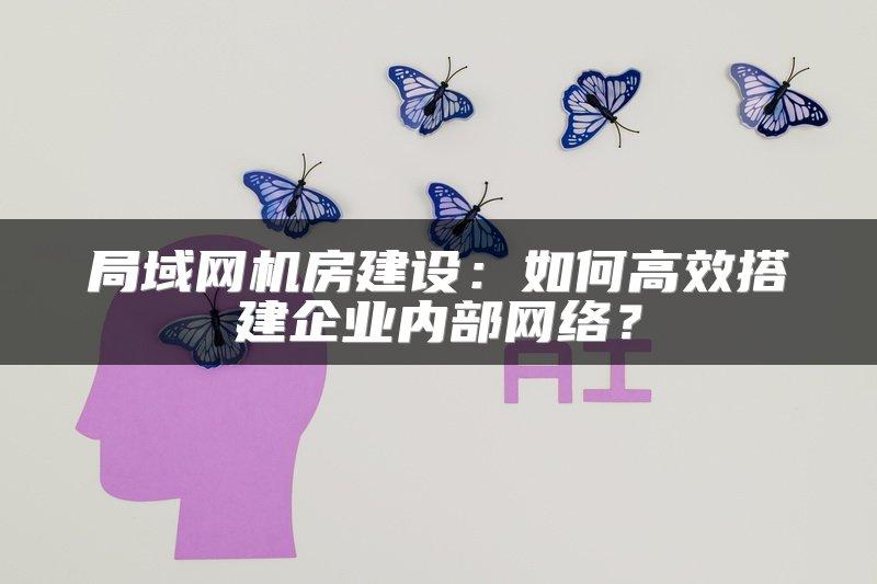 局域网机房建设：如何高效搭建企业内部网络？