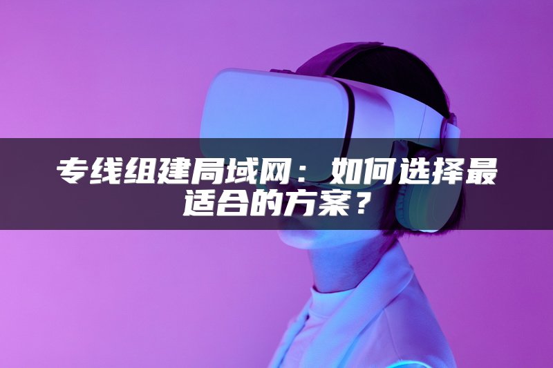 专线组建局域网：如何选择最适合的方案？