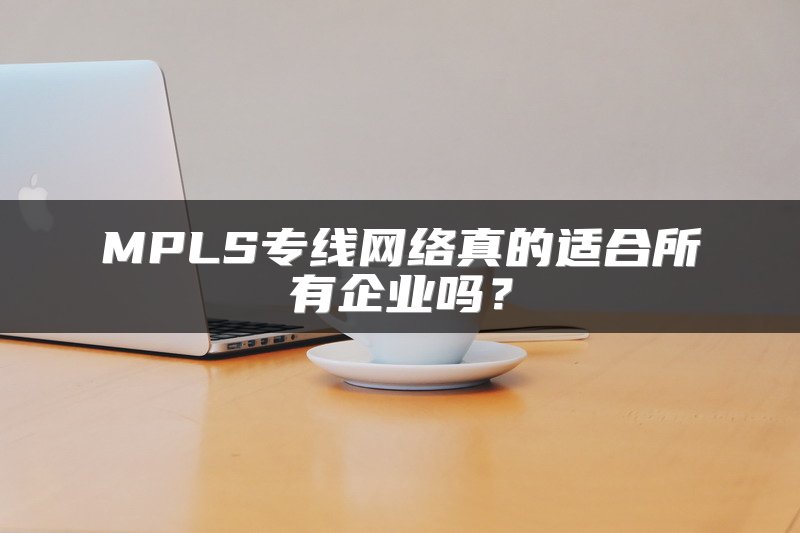 MPLS专线网络真的适合所有企业吗？