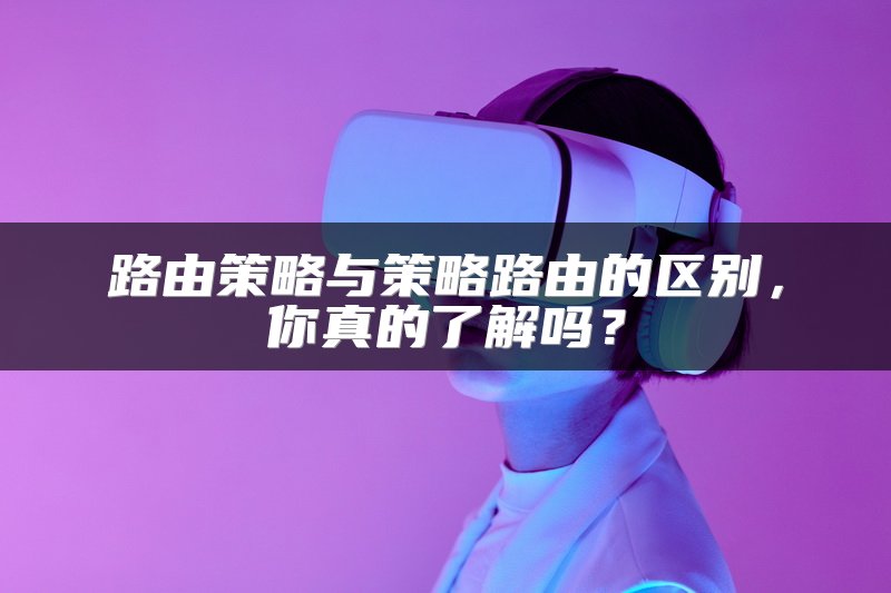 路由策略与策略路由的区别，你真的了解吗？