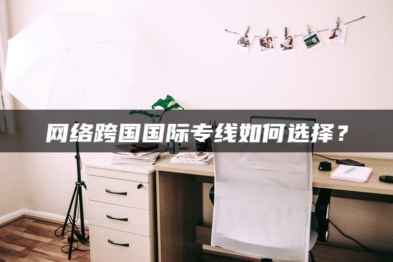 网络跨国国际专线如何选择？