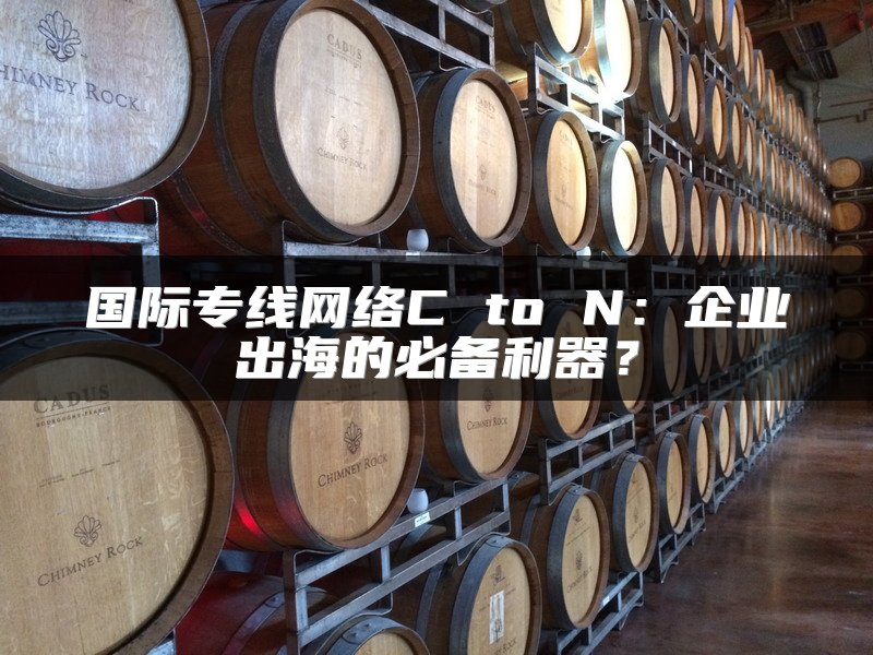 国际专线网络C to N：企业出海的必备利器？