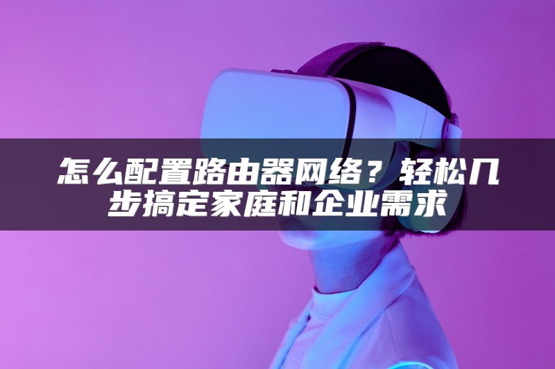 怎么配置路由器网络？轻松几步搞定家庭和企业需求