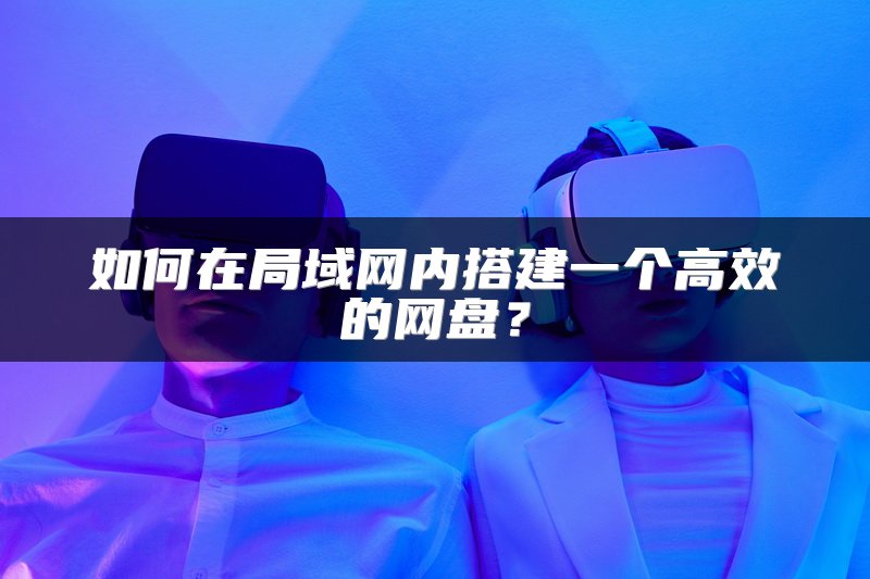 如何在局域网内搭建一个高效的网盘？