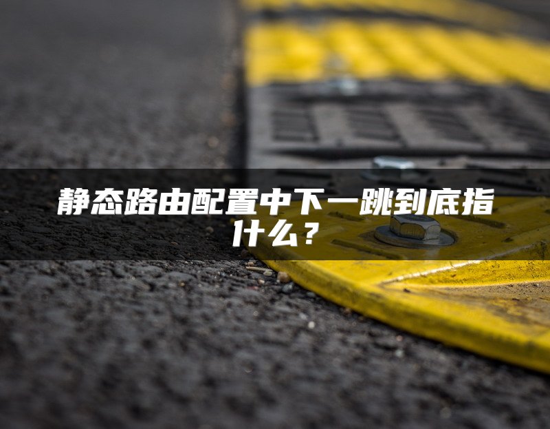 静态路由配置中下一跳到底指什么？